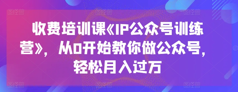 收费培训课《IP公众号训练营》，从0开始教你做公众号，轻松月入过万-成可创学网