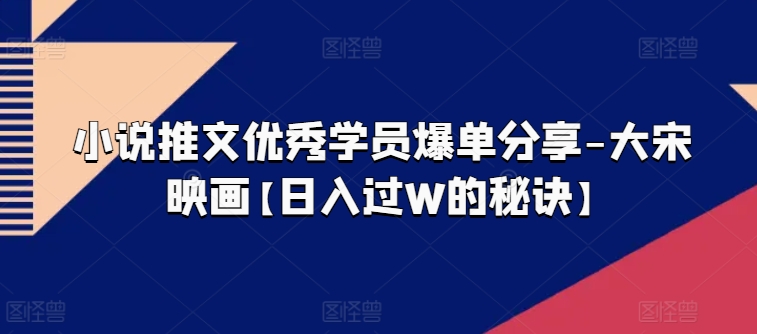 小说推文优秀学员爆单分享-大宋映画【日入过W的秘诀】-成可创学网