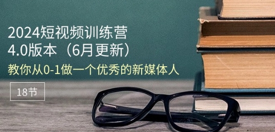 2024短视频训练营-6月4.0版本：教你从0-1做一个优秀的新媒体人(18节)-成可创学网