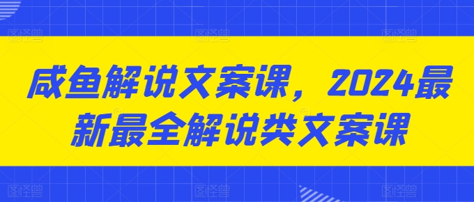 咸鱼解说文案课，2024最新最全解说类文案课-成可创学网