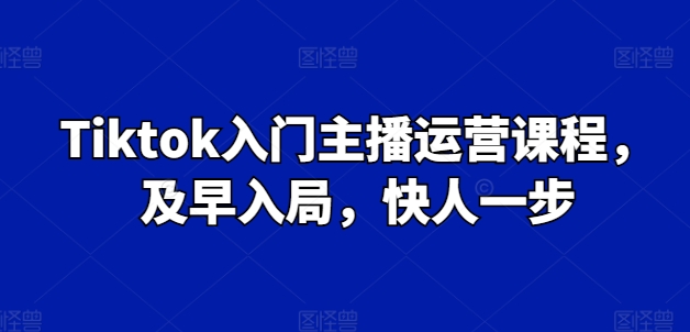 Tiktok入门主播运营课程，及早入局，快人一步-成可创学网