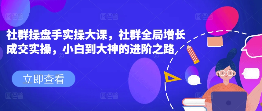 社群操盘手实操大课，社群全局增长成交实操，小白到大神的进阶之路-成可创学网