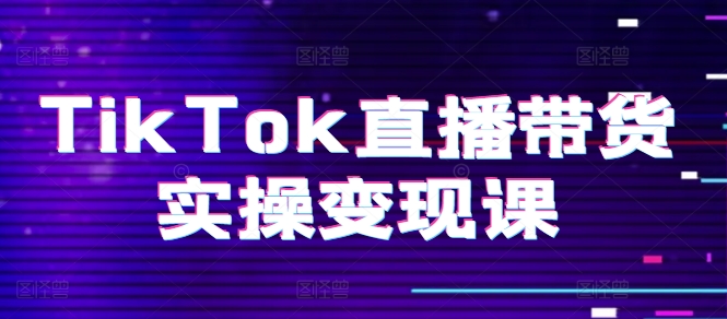 TikTok直播带货实操变现课：系统起号、科学复盘、变现链路、直播配置、小店操作流程、团队搭建等。-成可创学网