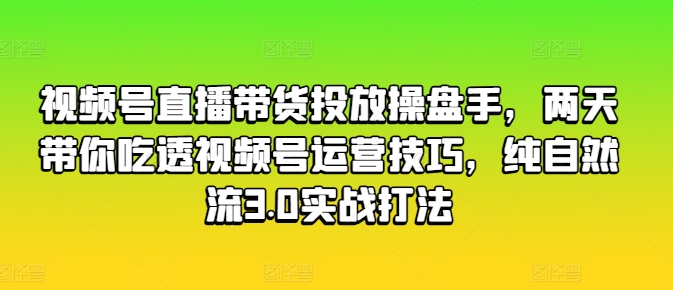 视频号直播带货投放操盘手，两天带你吃透视频号运营技巧，纯自然流3.0实战打法-成可创学网