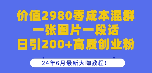 价值2980零成本混群一张图片一段话日引200+高质创业粉，24年6月最新大咖教程【揭秘】-成可创学网