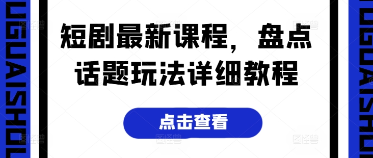 短剧最新课程，盘点话题玩法详细教程-成可创学网