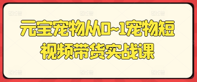 元宝宠物从0~1宠物短视频带货实战课-成可创学网