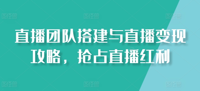 直播团队搭建与直播变现攻略，抢占直播红利-成可创学网