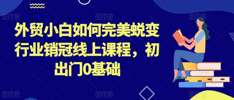 外贸小白如何完美蜕变行业销冠线上课程，初出门0基础-成可创学网