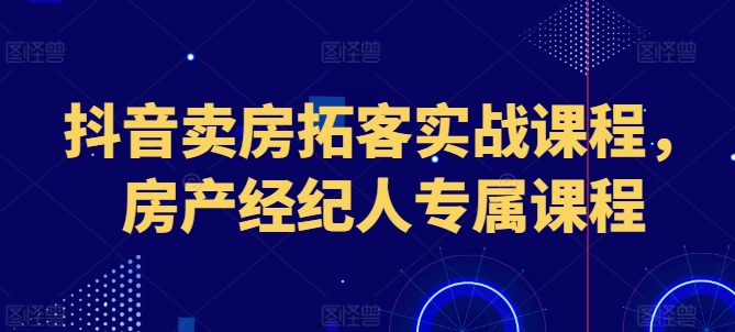 抖音卖房拓客实战课程，房产经纪人专属课程-成可创学网