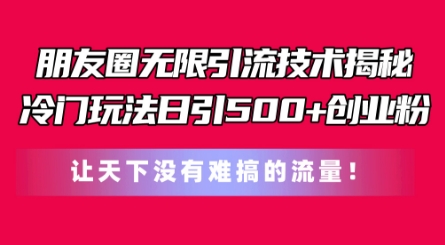 朋友圈无限引流技术，一个冷门玩法日引500+创业粉，让天下没有难搞的流量【揭秘】-成可创学网