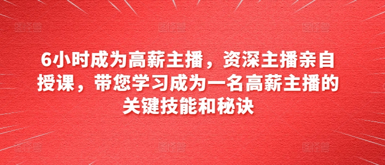 6小时成为高薪主播，资深主播亲自授课，带您学习成为一名高薪主播的关键技能和秘诀-成可创学网