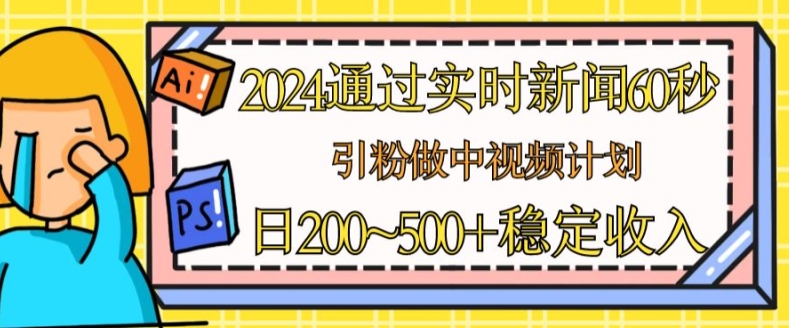 2024通过实时新闻60秒，引粉做中视频计划或者流量主，日几张稳定收入【揭秘】-成可创学网