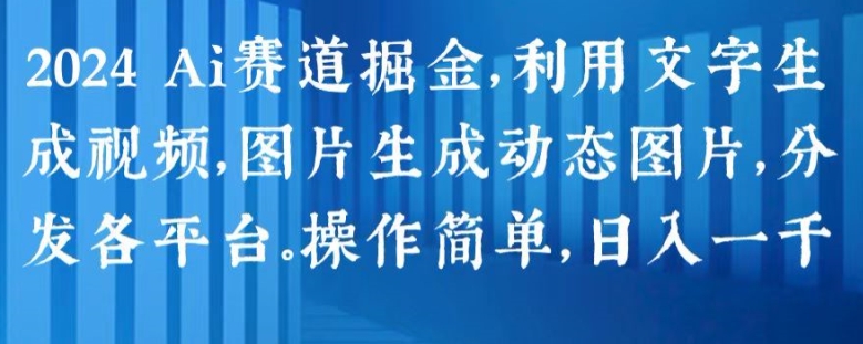 2024 Ai赛道掘金，利用文字生成视频，图片生成动态图片，分发各平台，操作简单，日入1k【揭秘】-成可创学网