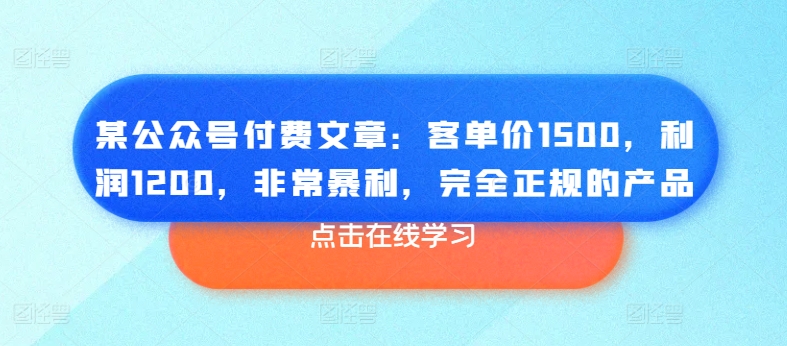 某公众号付费文章：客单价1500，利润1200，非常暴利，完全正规的产品-成可创学网