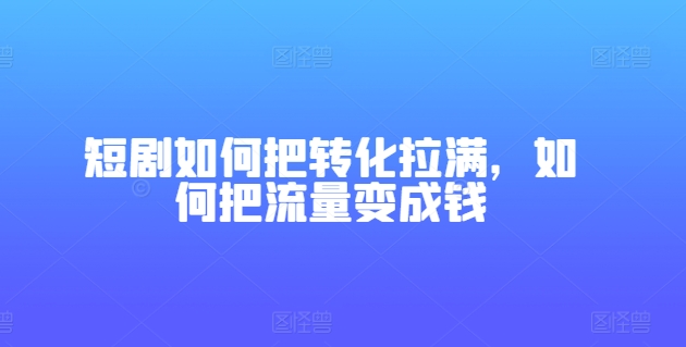 短剧如何把转化拉满，如何把流量变成钱-成可创学网