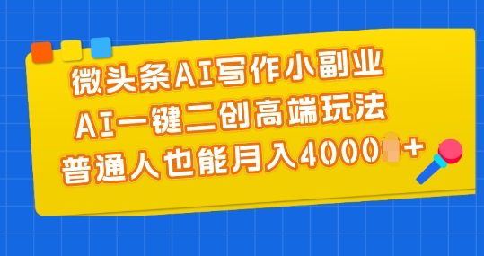 微头条AI写作小副业，AI一键二创高端玩法 普通人也能月入4000+【揭秘】-成可创学网