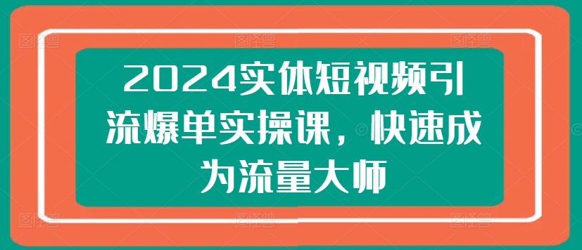 2024实体短视频引流爆单实操课，快速成为流量大师-成可创学网