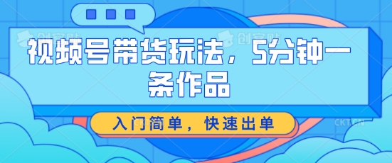 视频号带货玩法，5分钟一条作品，入门简单，快速出单【揭秘】-成可创学网