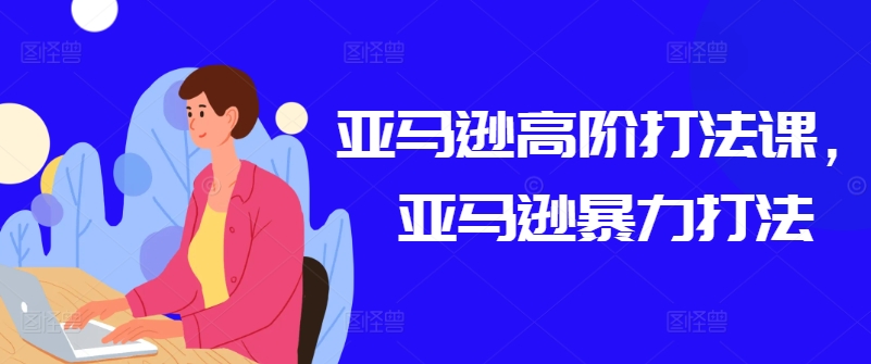 亚马逊高阶打法课，亚马逊暴力打法-成可创学网