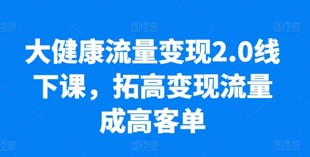 大健康流量变现2.0线下课，​拓高变现流量成高客单，业绩10倍增长，低粉高变现，只讲落地实操-成可创学网