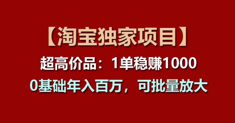 【淘宝独家项目】超高价品：1单稳赚1k多，0基础年入百W，可批量放大【揭秘】-成可创学网