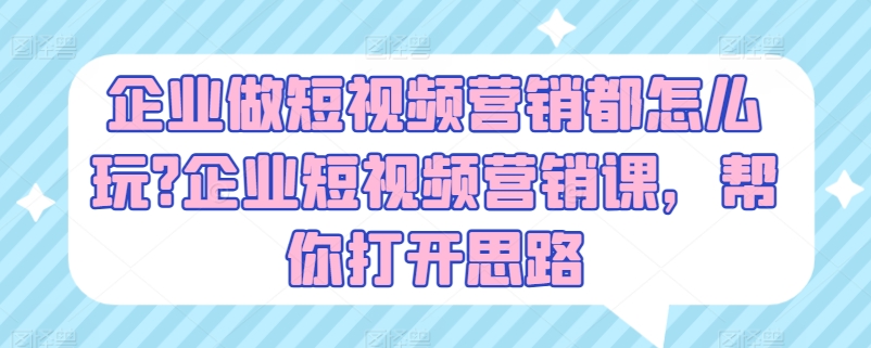 企业做短视频营销都怎么玩?企业短视频营销课，帮你打开思路-成可创学网