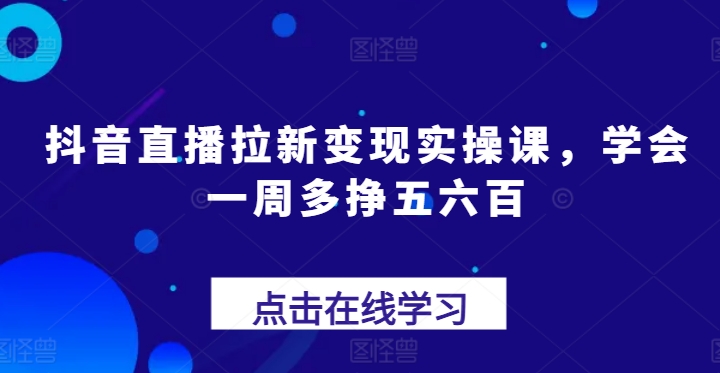 抖音直播拉新变现实操课，学会一周多挣五六百-成可创学网