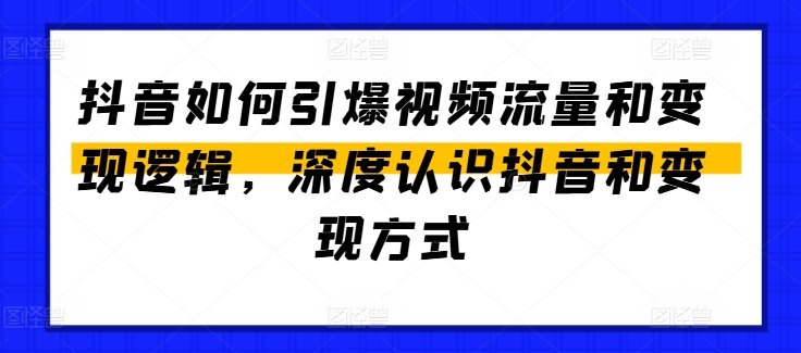 抖音如何引爆视频流量和变现逻辑，深度认识抖音和变现方式-成可创学网