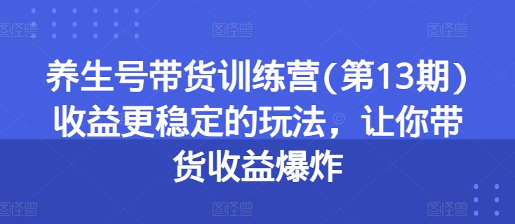 养生号带货训练营(第13期)收益更稳定的玩法，让你带货收益爆炸-成可创学网