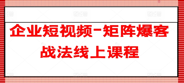 企业短视频-矩阵爆客战法线上课程-成可创学网