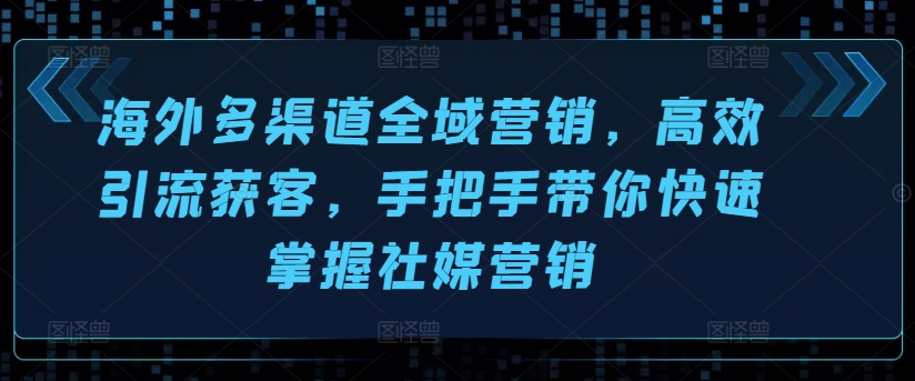 海外多渠道全域营销，高效引流获客，手把手带你快速掌握社媒营销-成可创学网