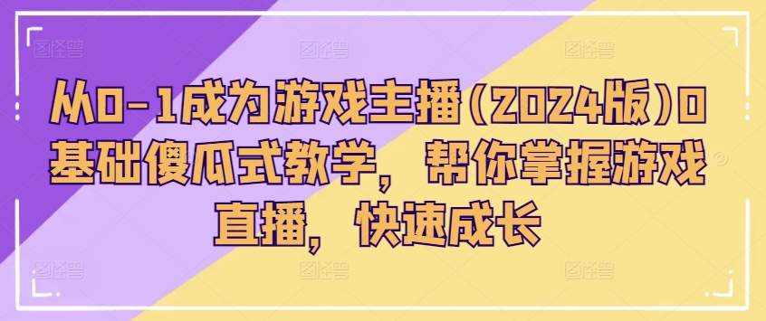 从0-1成为游戏主播(2024版)0基础傻瓜式教学，帮你掌握游戏直播，快速成长-成可创学网