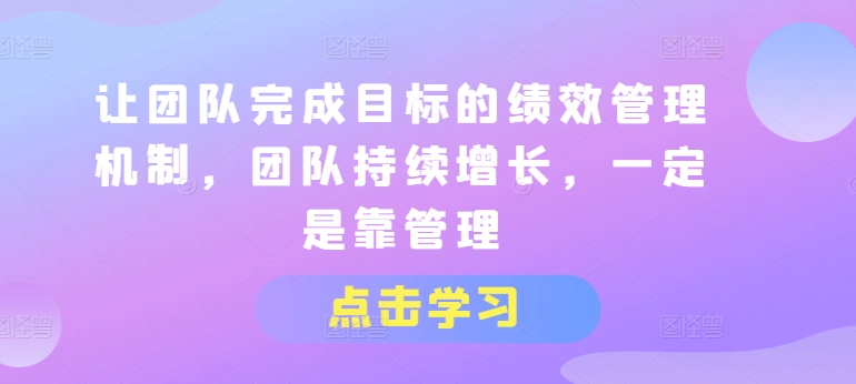 让团队完成目标的绩效管理机制，团队持续增长，一定是靠管理-成可创学网