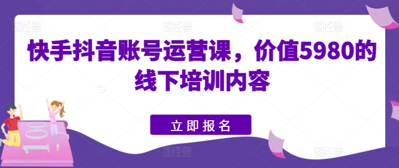 快手抖音账号运营课，价值5980的线下培训内容-成可创学网