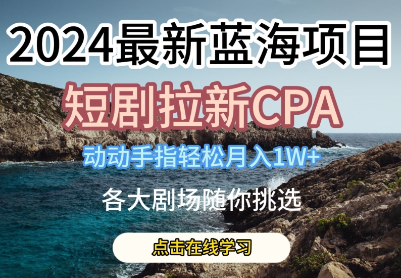 2024最新蓝海项日，短剧拉新CPA，动动手指轻松月入1W，全各大剧场随你挑选【揭秘】-成可创学网