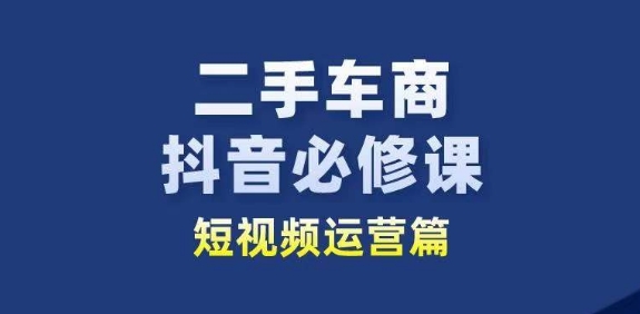 二手车商抖音必修课短视频运营，二手车行业从业者新赛道-成可创学网