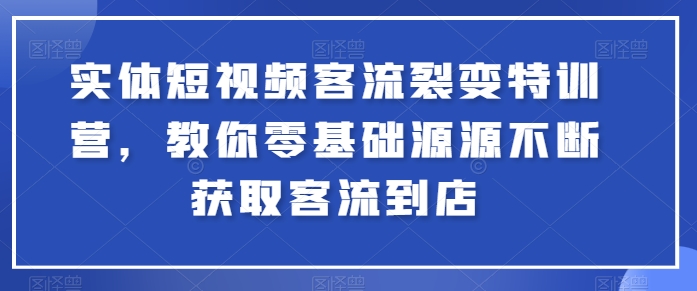 实体短视频客流裂变特训营，教你零基础源源不断获取客流到店-成可创学网