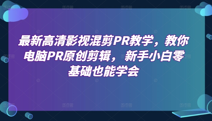 最新高清影视混剪PR教学，教你电脑PR原创剪辑， 新手小白零基础也能学会-成可创学网