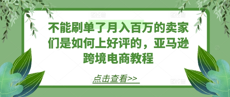 不能刷单了月入百万的卖家们是如何上好评的，亚马逊跨境电商教程-成可创学网