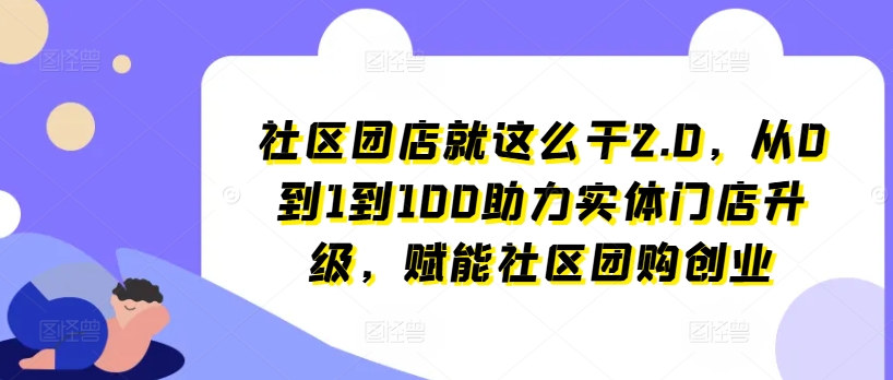 社区团店就这么干2.0，从0到1到100助力实体门店升级，赋能社区团购创业-成可创学网