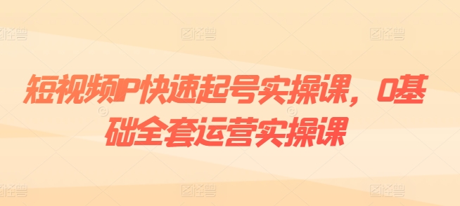 短视频IP快速起号实操课，0基础全套运营实操课，爆款内容设计+粉丝运营+内容变现-成可创学网