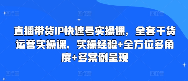 直播带货IP快速号实操课，全套干货运营实操课，实操经验+全方位多角度+多案例呈现-成可创学网