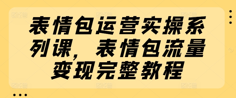 表情包运营实操系列课，表情包流量变现完整教程-成可创学网