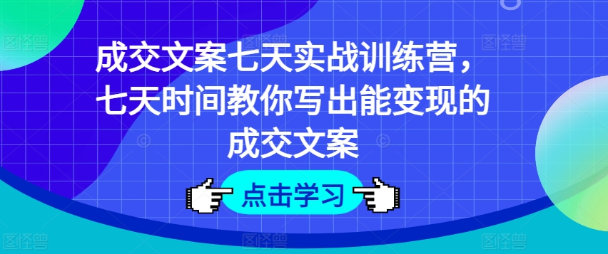 成交文案七天实战训练营，七天时间教你写出能变现的成交文案-成可创学网