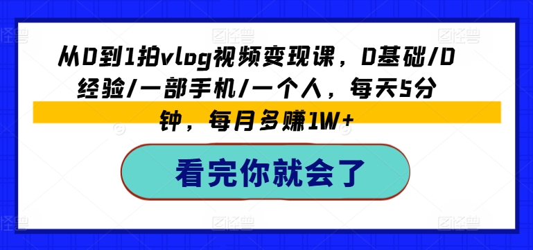 从0到1拍vlog视频变现课，0基础/0经验/一部手机/一个人，每天5分钟，每月多赚1W+-成可创学网