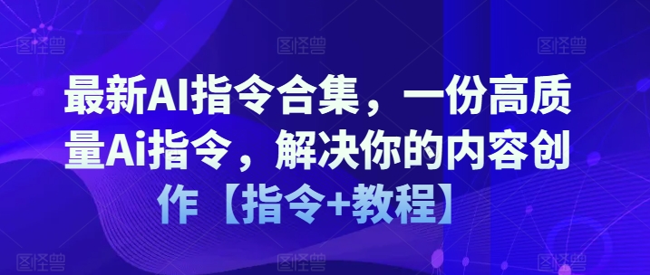 最新AI指令合集，一份高质量Ai指令，解决你的内容创作【指令+教程】-成可创学网