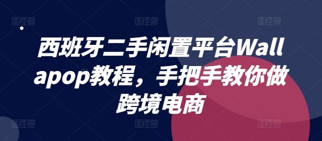 西班牙二手闲置平台Wallapop教程，手把手教你做跨境电商-成可创学网