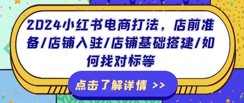 2024小红书电商打法，店前准备/店铺入驻/店铺基础搭建/如何找对标等-成可创学网