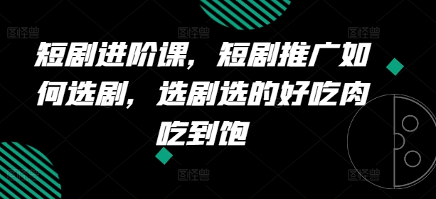 短剧进阶课，短剧推广如何选剧，选剧选的好吃肉吃到饱-成可创学网